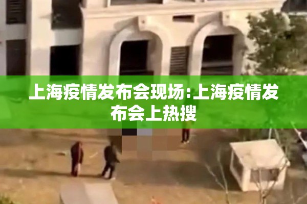上海疫情发布会现场:上海疫情发布会上热搜