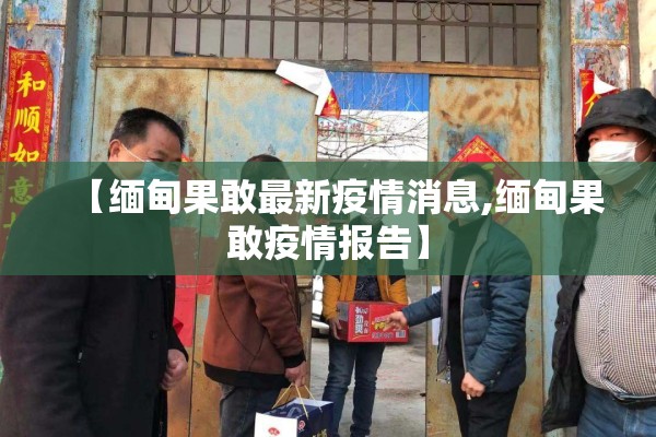 【缅甸果敢最新疫情消息,缅甸果敢疫情报告】