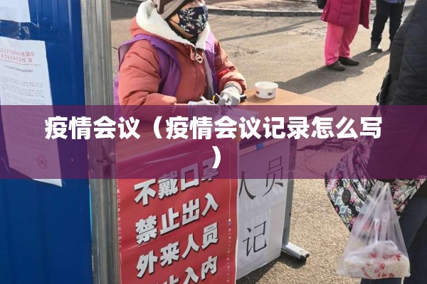 疫情会议(疫情会议记录怎么写) 疫情会议(疫情会议记录怎么写)