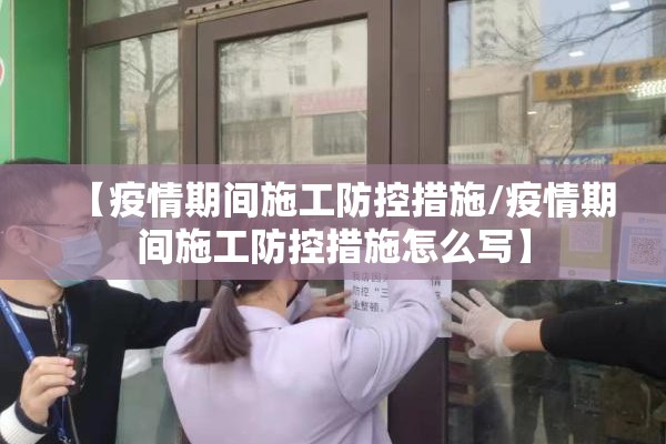 【疫情期间施工防控措施/疫情期间施工防控措施怎么写】