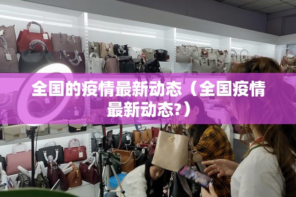 全国的疫情最新动态(全国疫情最新动态?) 全国的疫情最新动态(全国疫情最新动态?)