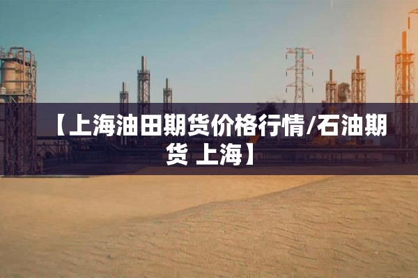 【上海油田期货价格行情/石油期货 上海】 【上海油田期货价格行情/石油期货 上海】