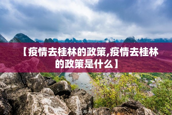 【疫情去桂林的政策,疫情去桂林的政策是什么】