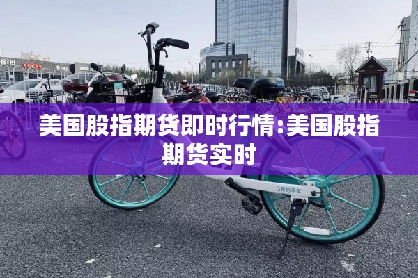 美国股指期货即时行情:美国股指期货实时