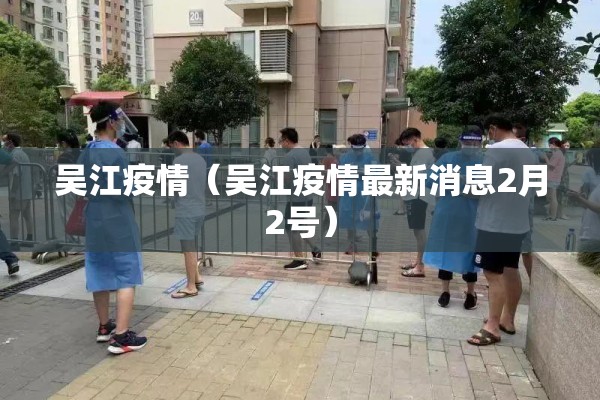 吴江疫情（吴江疫情最新消息2月2号）