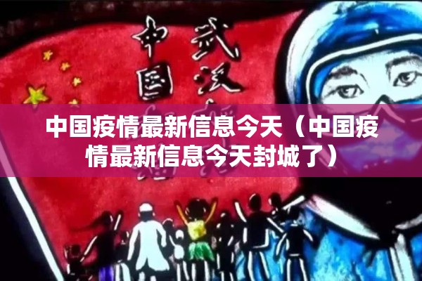中国疫情最新信息今天（中国疫情最新信息今天封城了）