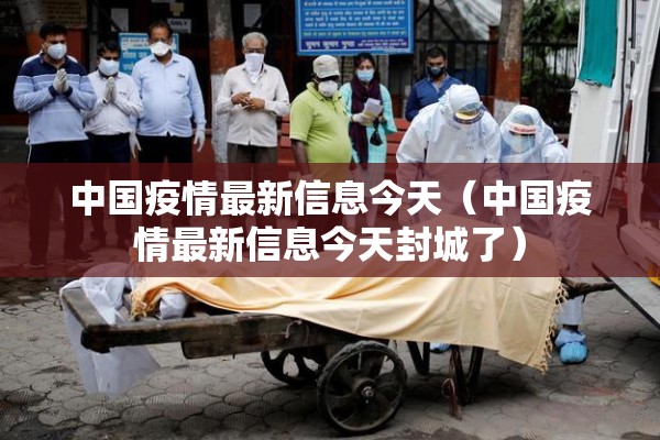 中国疫情最新信息今天（中国疫情最新信息今天封城了）