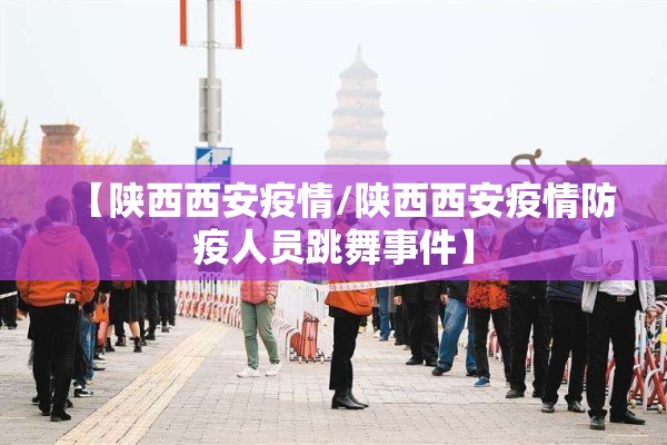 【陕西西安疫情/陕西西安疫情防疫人员跳舞事件】
