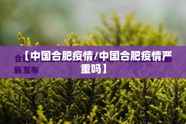 【中国合肥疫情/中国合肥疫情严重吗】