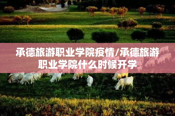 承德旅游职业学院疫情/承德旅游职业学院什么时候开学