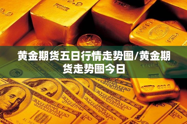 黄金期货五日行情走势图/黄金期货走势图今日