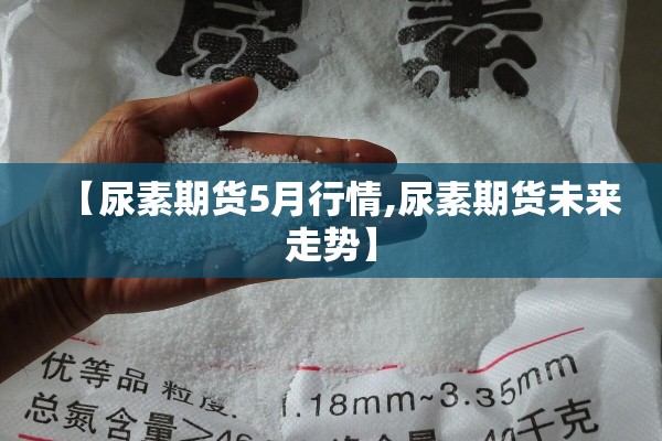 【尿素期货5月行情,尿素期货未来走势】