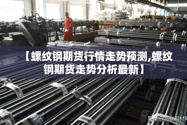 【螺纹钢期货行情走势预测,螺纹钢期货走势分析最新】