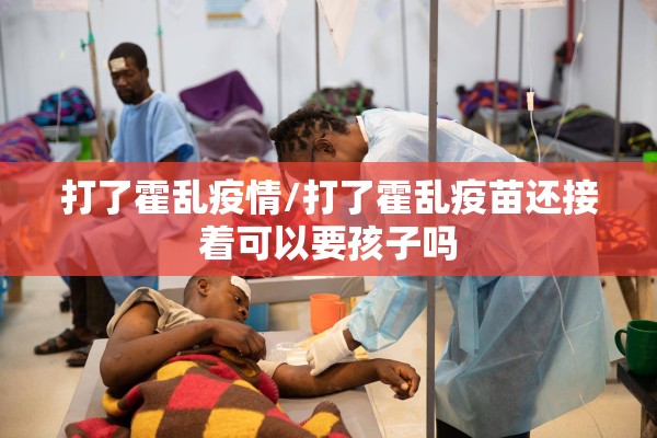 打了霍乱疫情/打了霍乱疫苗还接着可以要孩子吗 打了霍乱疫情/打了霍乱疫苗还接着可以要孩子吗