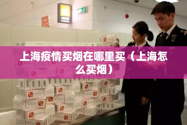 上海疫情买烟在哪里买（上海怎么买烟）