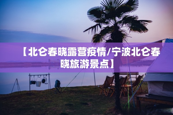 【北仑春晓露营疫情/宁波北仑春晓旅游景点】 【北仑春晓露营疫情/宁波北仑春晓旅游景点】