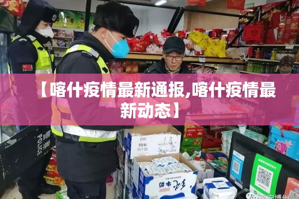 【喀什疫情最新通报,喀什疫情最新动态】 【喀什疫情最新通报,喀什疫情最新动态】