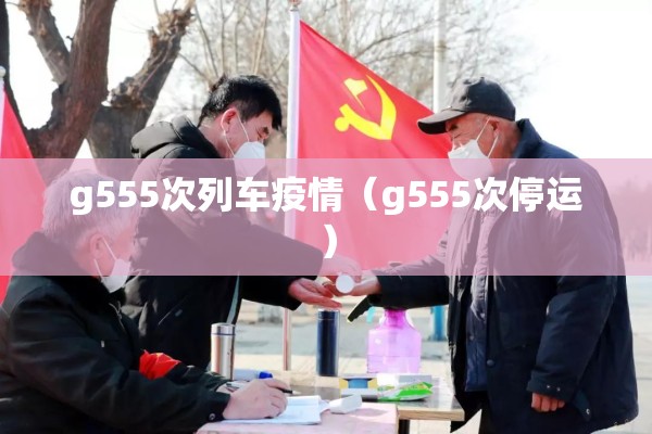 g555次列车疫情(g555次停运) g555次列车疫情(g555次停运)