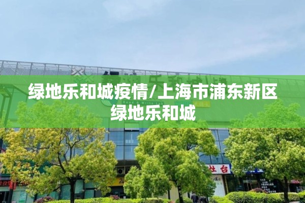 绿地乐和城疫情/上海市浦东新区绿地乐和城