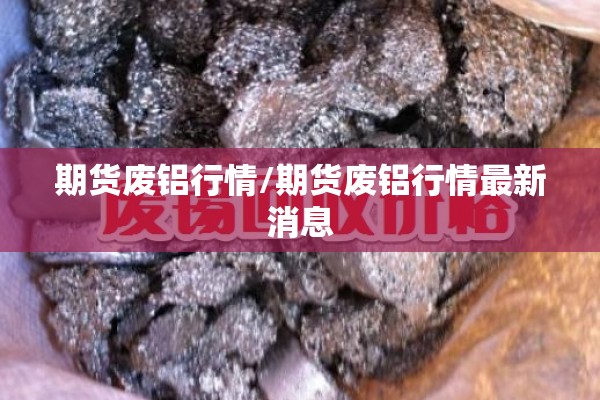 期货废铝行情/期货废铝行情最新消息 期货废铝行情/期货废铝行情最新消息