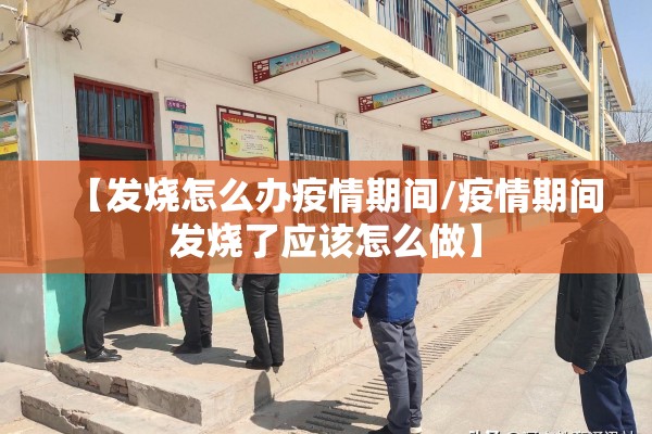 【发烧怎么办疫情期间/疫情期间发烧了应该怎么做】