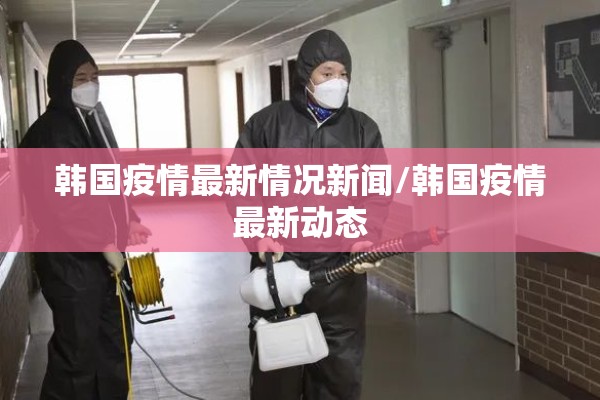 韩国疫情最新情况新闻/韩国疫情最新动态 韩国疫情最新情况新闻/韩国疫情最新动态
