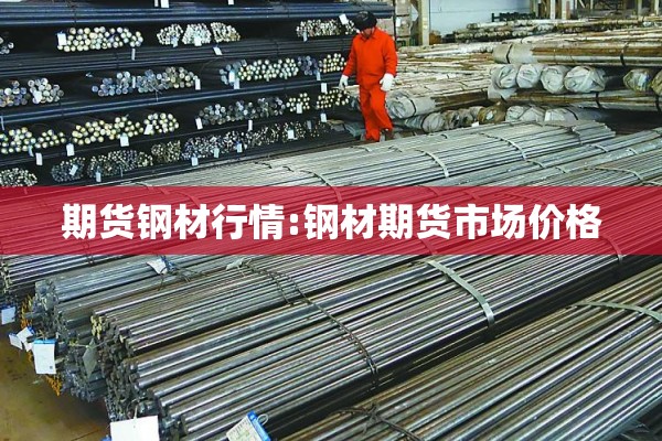 期货钢材行情:钢材期货市场价格