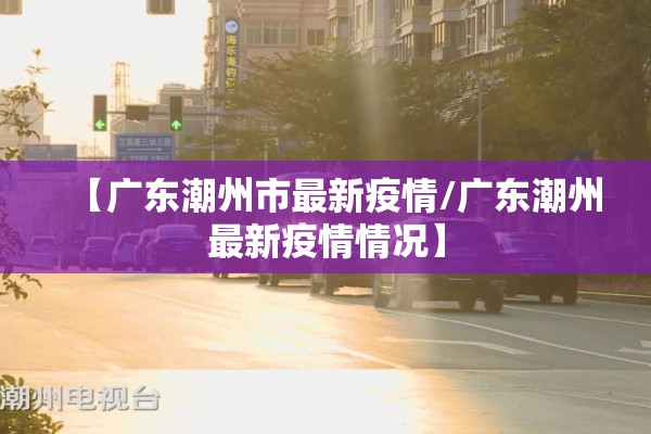 【广东潮州市最新疫情/广东潮州最新疫情情况】 【广东潮州市最新疫情/广东潮州最新疫情情况】