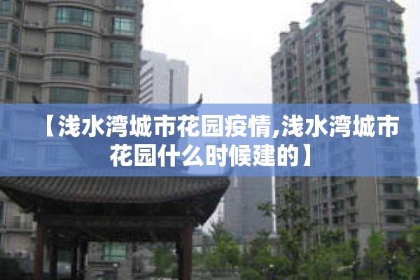 【浅水湾城市花园疫情,浅水湾城市花园什么时候建的】 【浅水湾城市花园疫情,浅水湾城市花园什么时候建的】