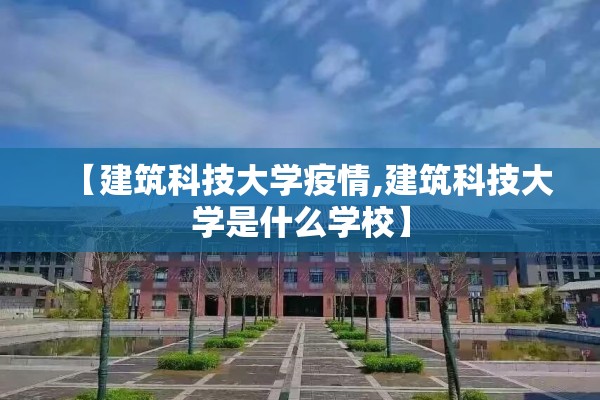 【建筑科技大学疫情,建筑科技大学是什么学校】