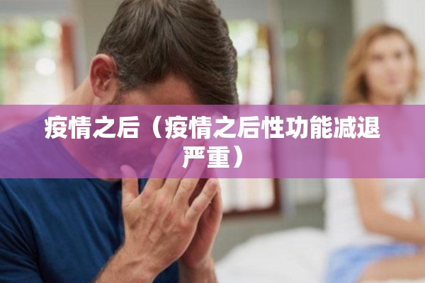 疫情之后(疫情之后性功能减退严重) 疫情之后(疫情之后性功能减退严重)