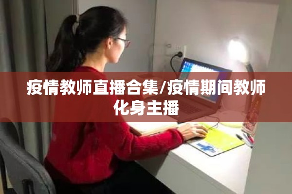 疫情教师直播合集/疫情期间教师化身主播