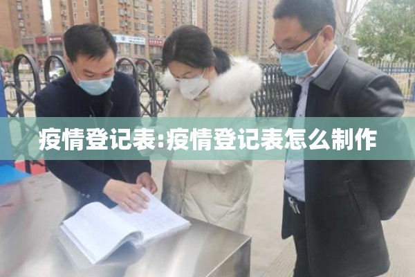 疫情登记表:疫情登记表怎么制作 疫情登记表:疫情登记表怎么制作