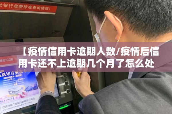 【疫情信用卡逾期人数/疫情后信用卡还不上逾期几个月了怎么处理】