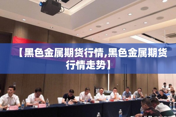 【黑色金属期货行情,黑色金属期货行情走势】 【黑色金属期货行情,黑色金属期货行情走势】