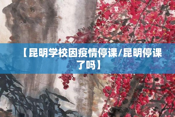 【昆明学校因疫情停课/昆明停课了吗】 【昆明学校因疫情停课/昆明停课了吗】