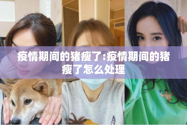 疫情期间的猪瘦了:疫情期间的猪瘦了怎么处理 疫情期间的猪瘦了:疫情期间的猪瘦了怎么处理