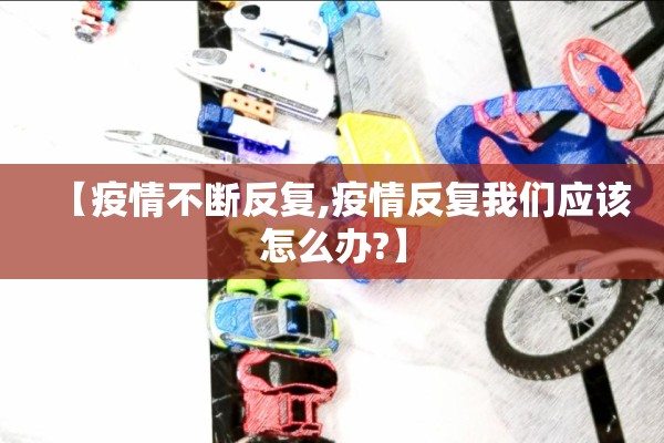 【疫情不断反复,疫情反复我们应该怎么办?】 【疫情不断反复,疫情反复我们应该怎么办?】