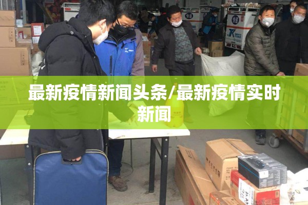最新疫情新闻头条/最新疫情实时新闻 最新疫情新闻头条/最新疫情实时新闻