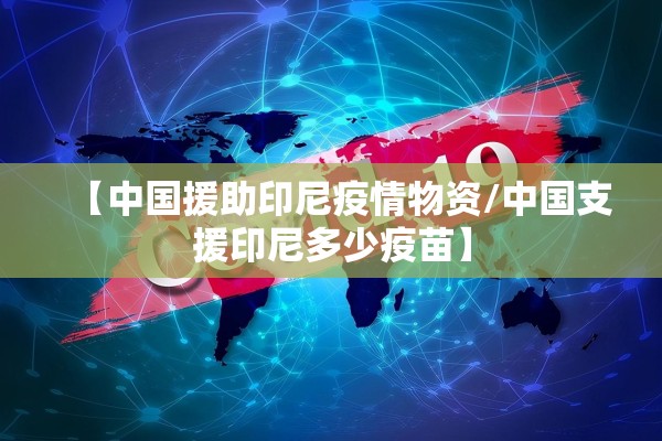【中国援助印尼疫情物资/中国支援印尼多少疫苗】 【中国援助印尼疫情物资/中国支援印尼多少疫苗】