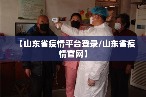 【山东省疫情平台登录/山东省疫情官网】