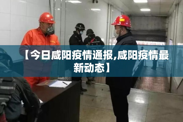 【今日咸阳疫情通报,咸阳疫情最新动态】 【今日咸阳疫情通报,咸阳疫情最新动态】