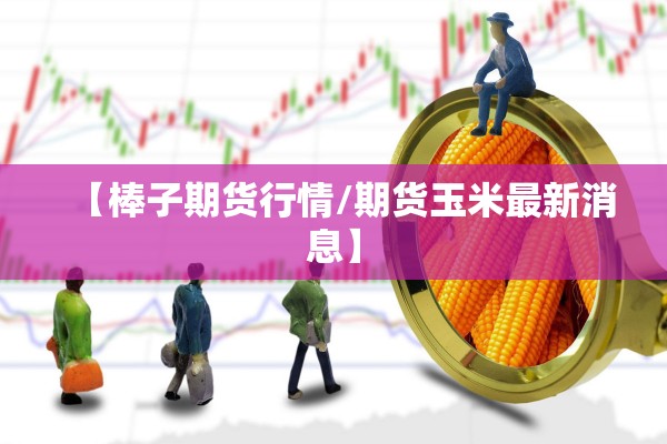 【棒子期货行情/期货玉米最新消息】