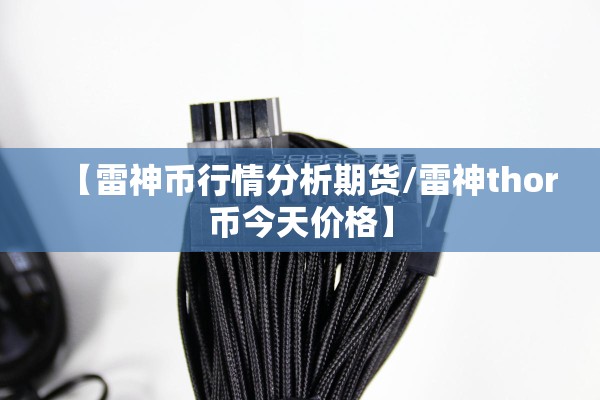 【雷神币行情分析期货/雷神thor币今天价格】 【雷神币行情分析期货/雷神thor币今天价格】