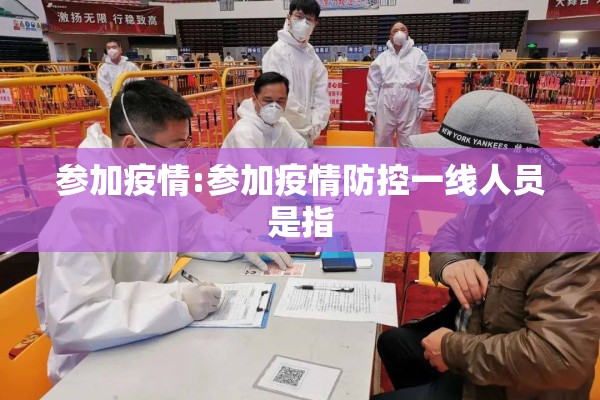 参加疫情:参加疫情防控一线人员是指