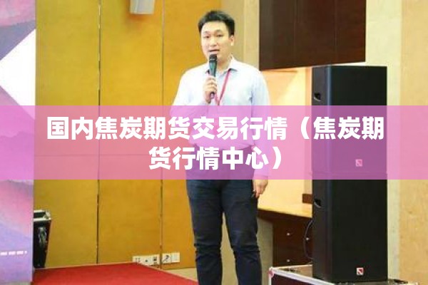 国内焦炭期货交易行情(焦炭期货行情中心) 国内焦炭期货交易行情(焦炭期货行情中心)