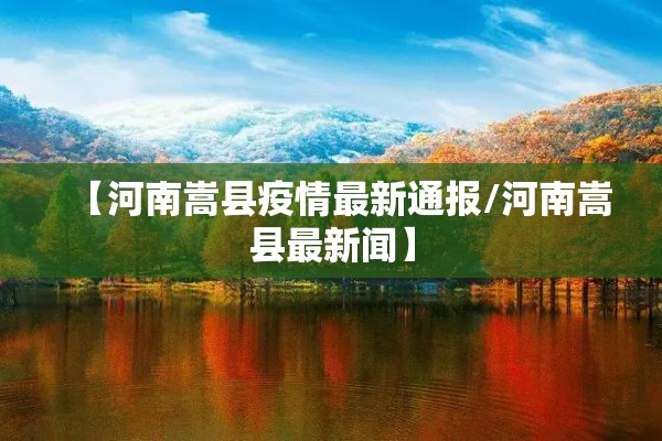 【河南嵩县疫情最新通报/河南嵩县最新闻】