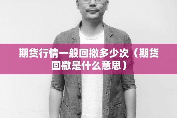 期货行情一般回撤多少次（期货回撤是什么意思）