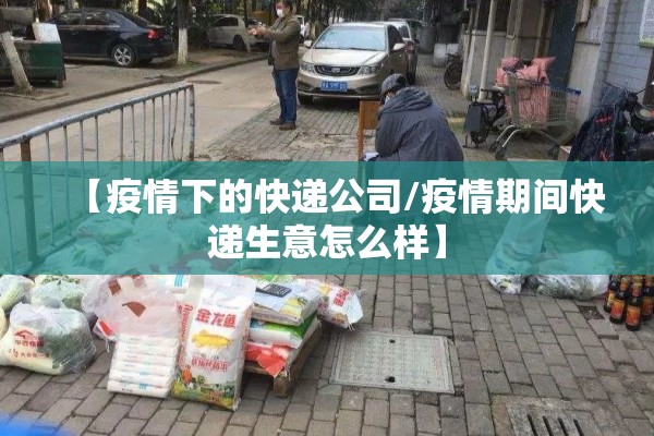 【疫情下的快递公司/疫情期间快递生意怎么样】 【疫情下的快递公司/疫情期间快递生意怎么样】
