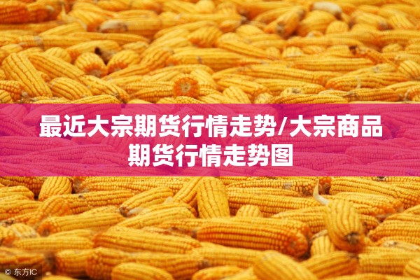 最近大宗期货行情走势/大宗商品期货行情走势图 最近大宗期货行情走势/大宗商品期货行情走势图
